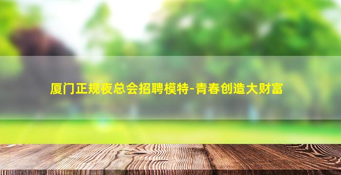 厦门正规夜总会招聘模特-青春创造大财富