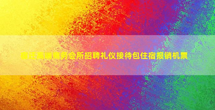 宿迁高端商务会所招聘礼仪接待包住宿报销机票